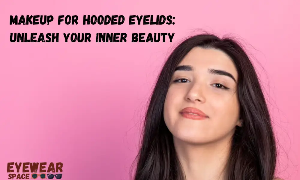 Makeup for Hooded Eyelids: Unleash Your Inner Beauty