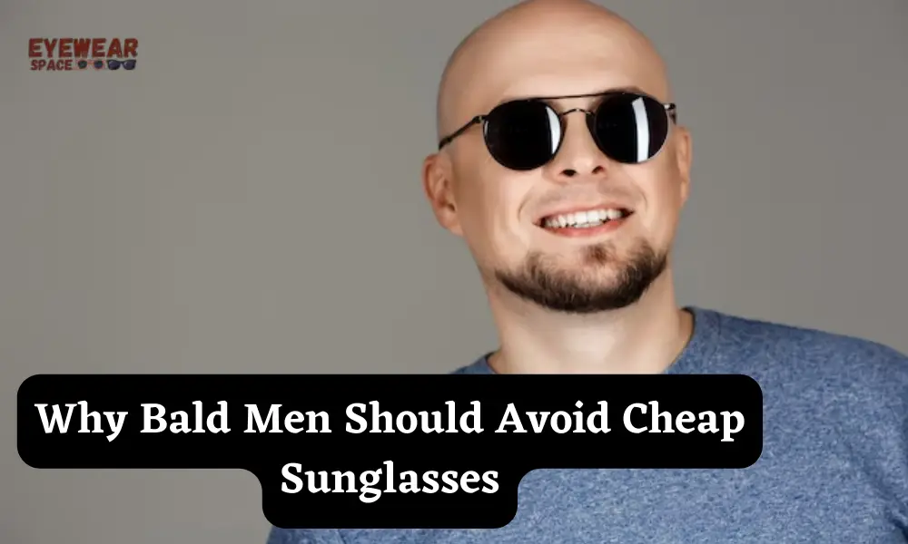 Why Bald Men Should Avoid Cheap Sunglasses