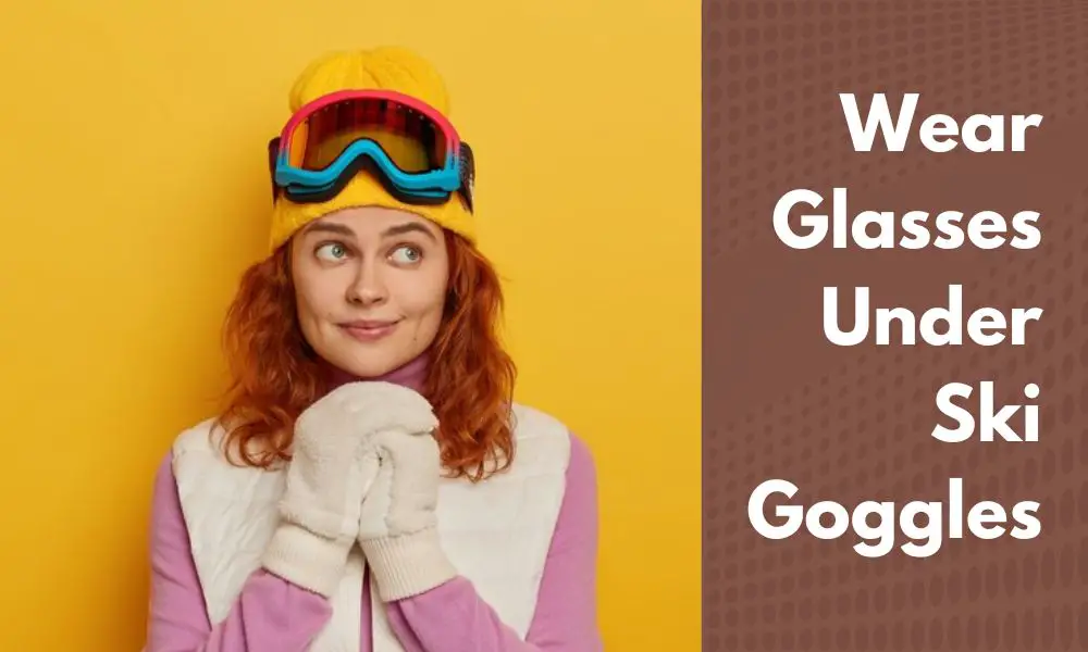Can you Wear Glasses Under Ski Goggles
